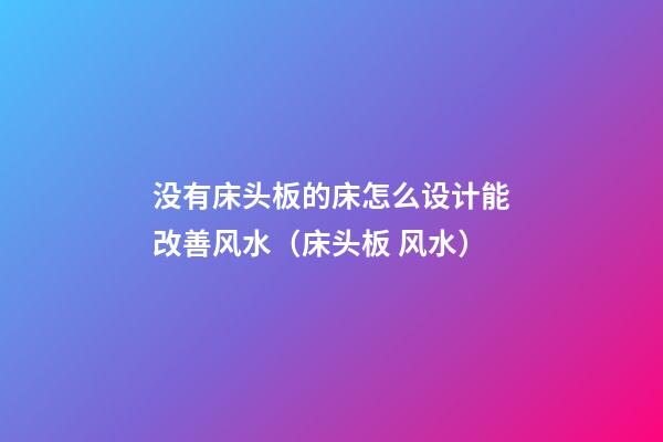 没有床头板的床怎么设计能改善风水（床头板 风水）
